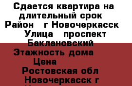 Сдается квартира на длительный срок › Район ­ г.Новочеркасск › Улица ­ проспект Баклановский › Этажность дома ­ 5 › Цена ­ 10 000 - Ростовская обл., Новочеркасск г. Недвижимость » Квартиры аренда   . Ростовская обл.,Новочеркасск г.